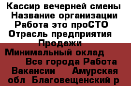 Кассир вечерней смены › Название организации ­ Работа-это проСТО › Отрасль предприятия ­ Продажи › Минимальный оклад ­ 18 000 - Все города Работа » Вакансии   . Амурская обл.,Благовещенский р-н